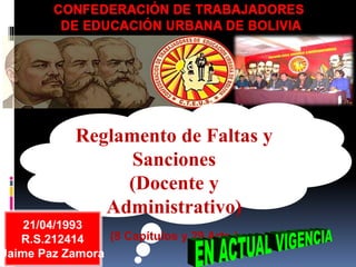 Reglamento de Faltas y
Sanciones
(Docente y
Administrativo)
(8 Capítulos y 29 Arts.)
21/04/1993
R.S.212414
Jaime Paz Zamora
 
