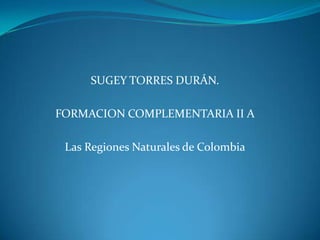SUGEY TORRES DURÁN. FORMACION COMPLEMENTARIA II A Las Regiones Naturales de Colombia 