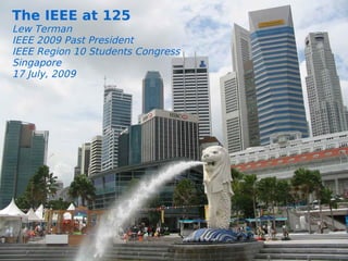 The IEEE at 125
Lew Terman
IEEE 2009 Past President
          Some
IEEE Region 10 Students Congress
Singapore
          Reflections
17 July, 2009
          Lew Terman
          IEEE Past President
          IEEE Region 8 Meeting
          Venice, Italy
          26 April, 2009




  11   17/07/09
 