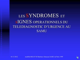 LES SYNDROMES ET
      sIGNES OPERATIONNELS DU
  TELEDIAGNOSTIC D’URGENCE AU
             SAMU




01/11/2012     modifiié REG1F M Martinez Almoyna SAMU de Paris 1999   2
 