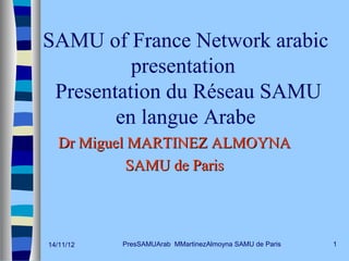 SAMU of France Network arabic
          presentation
 Presentation du Réseau SAMU
        en langue Arabe
   Dr Miguel MARTINEZ ALMOYNA
            SAMU de Paris



14/11/12   PresSAMUArab MMartinezAlmoyna SAMU de Paris   1
 