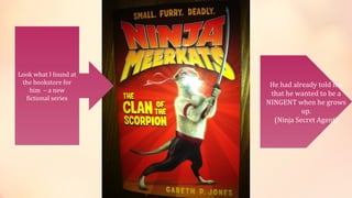 Look what I found at
 the bookstore for      He had already told me
    him – a new
                        that he wanted to be a
  fictional series
                       NINGENT when he grows
                                  up.
                         (Ninja Secret Agent)
 