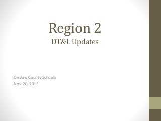 Region 2
DT&L Updates

Onslow County Schools
Nov. 20, 2013

 