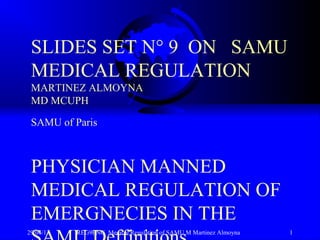29/04/13 REG9ENG Medical Regulation of SAMU M Martinez Almoyna 1
SLIDES SET N° 9 ON SAMU
MEDICAL REGULATION
MARTINEZ ALMOYNA
MD MCUPH
SAMU of Paris
PHYSICIAN MANNED
MEDICAL REGULATION OF
EMERGNECIES IN THE
 