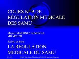 COURS N° 9 DE
 RÉGULATION MÉDICALE
 DES SAMU
 Miguel MARTINEZ ALMOYNA
 MD MCUPH

 SAMU de Paris

 LA REGULATION
 MEDICALE DU SAMU
30/11/12   REG9F Regulation Médicale du SAMU M Martinez Almoyna   1
 