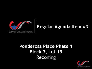 Regular Agenda Item #3
Ponderosa Place Phase 1
Block 3, Lot 19
Rezoning
 