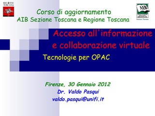 Accesso all'informazione  e collaborazione virtuale  Dr. Valdo Pasqui [email_address] Tecnologie per OPAC Firenze, 30 Gennaio 2012 Corso di aggiornamento AIB Sezione Toscana e Regione Toscana  