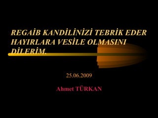 REGAİB KANDİLİNİZİ TEBRİK EDER HAYIRLARA VESİLE OLMASINI DİLERİM. 25.06.2009 Ahmet TÜRKAN 