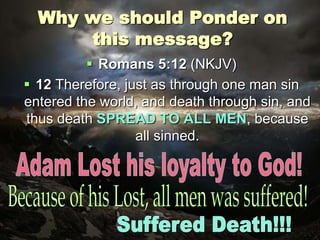Why we should Ponder on
this message?
 Romans 5:12 (NKJV)
 12 Therefore, just as through one man sin
entered the world, and death through sin, and
thus death SPREAD TO ALL MEN, because
all sinned.
 
