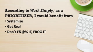 According to Work Simply, as a
PRIORITIZER, I would benefit from
• Systemize
• Get Real
• Don’t F&@% IT, FROG IT
 