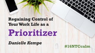 Regaining Control of
Your Work Life as a
Prioritizer
Danielle Kempe
#16NTCcalm
 