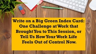 Write on a Big Green Index Card:
One Challenge atWork that
BroughtYou to This Session, or
Tell Us HowYourWork Life
Feels O...