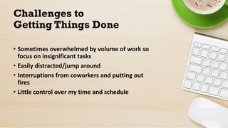 Challenges to
Getting Things Done
• Sometimes overwhelmed by volume of work so
focus on insignificant tasks
• Easily distr...