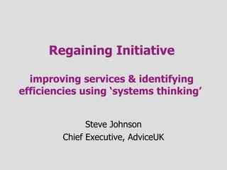 Regaining Initiative improving services & identifying efficiencies using ‘systems thinking’  Steve Johnson Chief Executive, AdviceUK 