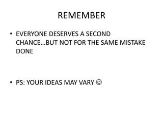 REMEMBER
• EVERYONE DESERVES A SECOND
CHANCE…BUT NOT FOR THE SAME MISTAKE
DONE
• PS: YOUR IDEAS MAY VARY 
 