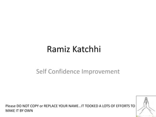 Ramiz Katchhi
Self Confidence Improvement
Please DO NOT COPY or REPLACE YOUR NAME…IT TOOKED A LOTS OF EFFORTS TO
MAKE IT BY OWN
 