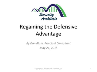 Regaining the Defensive
Advantage
By Dan Blum, Principal Consultant
May 21, 2015
1Copyright (c) 2015 Security Architects, LLC
 