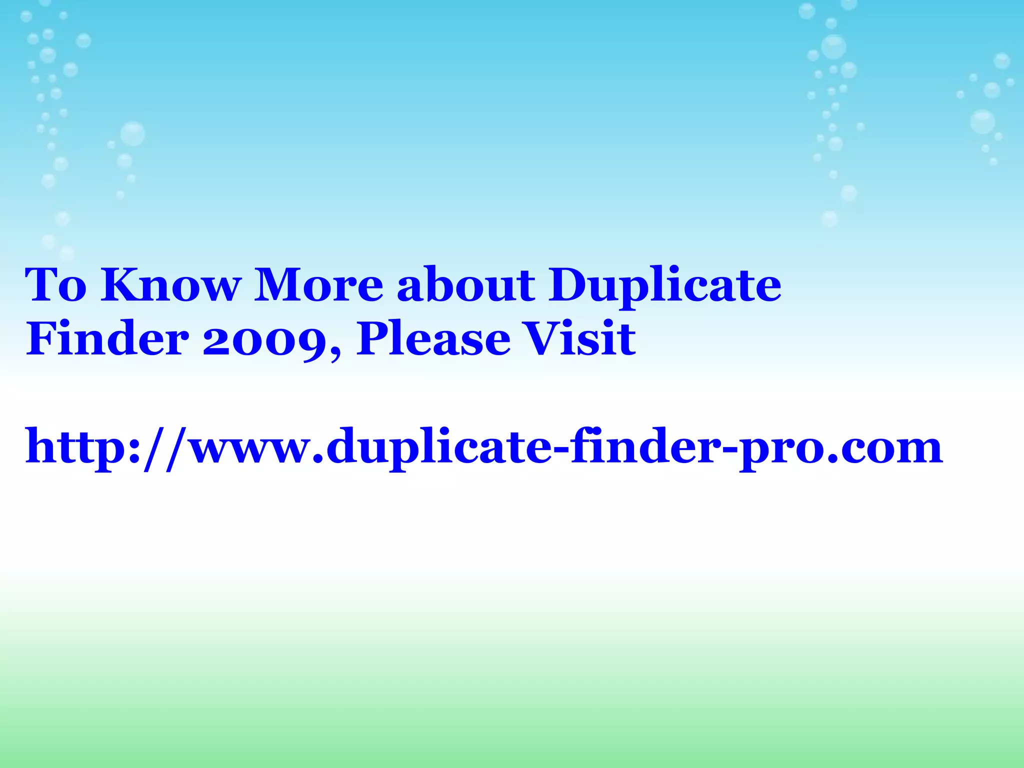 To Know More about Duplicate Finder 2009, Please Visit   http://www.duplicate-finder-pro.com 