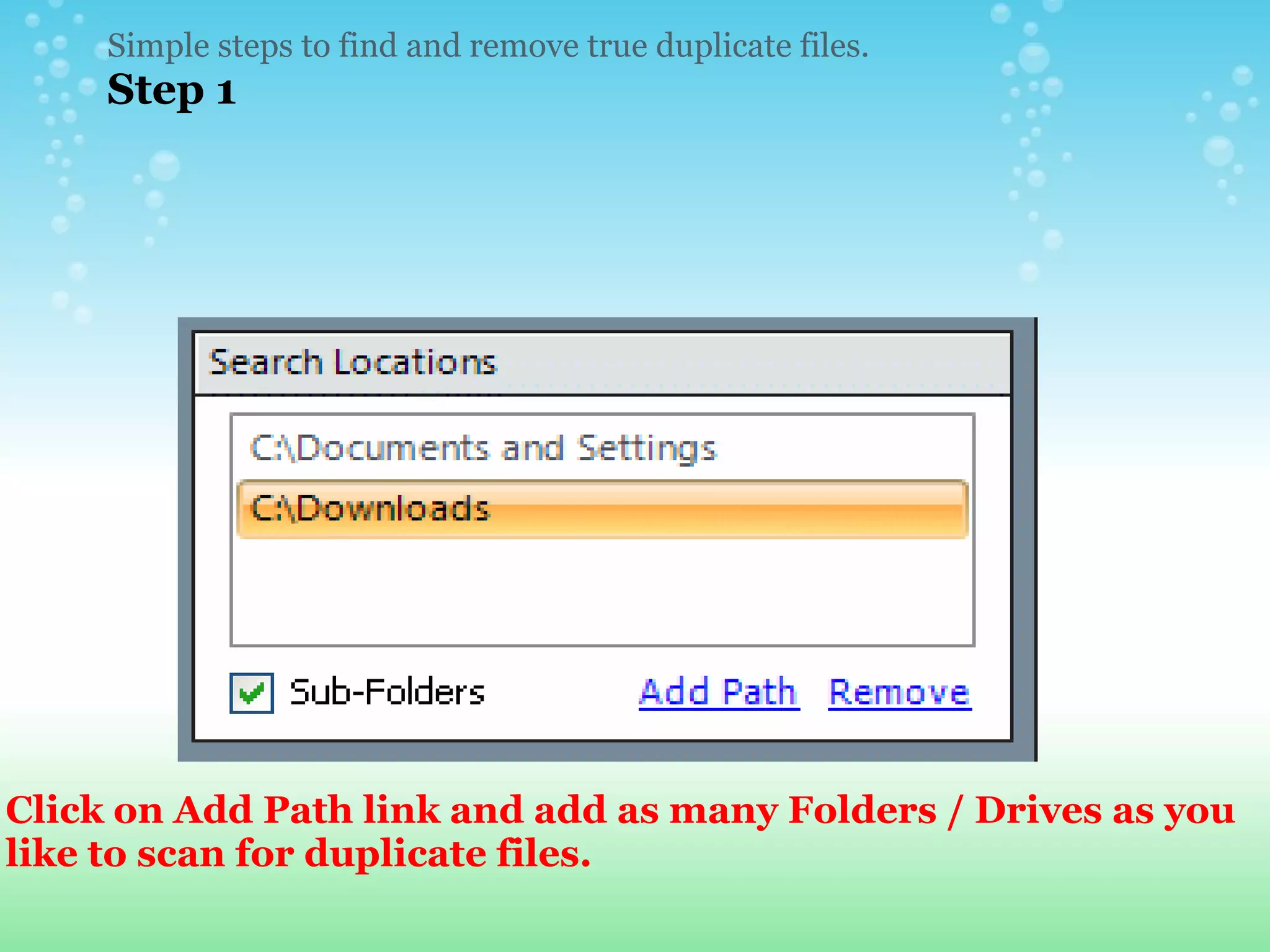 Simple steps to find and remove true duplicate files.  Step 1 Click on Add Path link and add as many Folders / Drives as you like to scan for duplicate files. 