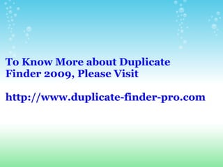 To Know More about Duplicate Finder 2009, Please Visit   http://www.duplicate-finder-pro.com 