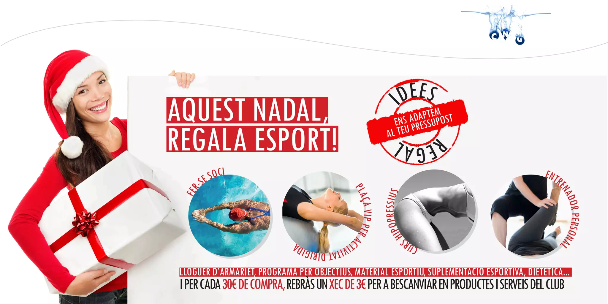 AQUEST NADAL,
REGALA ESPORT!
FER-SE SOCI
ENTRENADOR PERSONAL
CURS HIPOPRESSIUS
PLAÇA VIP PER ACTIVITAT DIRIGIDA
LLOGUER D’ARMARIET, PROGRAMA PER OBJECTIUS, MATERIAL ESPORTIU, SUPLEMENTACIÓ ESPORTIVA, DIETÈTICA...
I PER CADA 30€ DE COMPRA, REBRÀS UN XEC DE 3€ PER A BESCANVIAR EN PRODUCTES I SERVEIS DEL CLUB
ENS ADAPTEM
AL TEU PRESSUPOST
IDEES REGAL