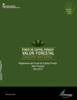 1

                                                         Dándole
                                                         la Mano
                                                           al País




               Reglamento del Fondo de Capital Privado
                           Valor Forestal
                             Abril 2012




Sabemos Cómo
 