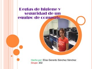 Reglas de higiene y
   seguridad de un
equipo de computo




      Hecho por: Elías Gerardo Sánchez Sánchez
      Grupo: 302
 