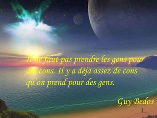 Il ne faut pas prendre les gens pour 
des cons. Il y a déjà assez de cons 
qu’on prend pour des gens. 
Guy Bedos 
 