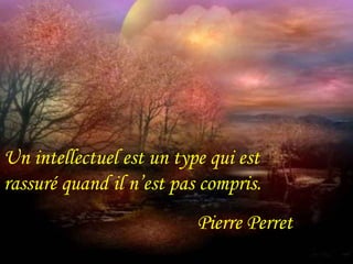 Un intellectuel est un type qui est 
rassuré quand il n’est pas compris. 
Pierre Perret 
 