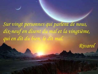 Sur vingt personnes qui parlent de nous, 
dix-neuf en disent du mal et la 
vingtième, qui en dit du bien, le dit mal. 
Sur vingt personnes qui parlent de nous, 
dix-neuf en disent du mal et la vingtième, 
qui en dit du bien, le dit mal. 
Rivarol 
Rivarol 
 