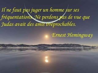 Il ne faut pas juger un homme sur ses 
fréquentations. Ne perdons pas de vue que 
Judas avait des amis irréprochables. 
Ernest Hemingway 
 