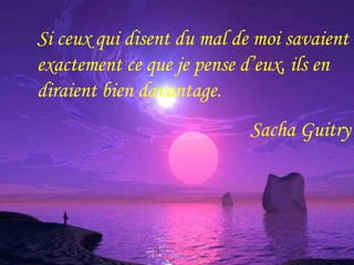 Si ceux qui disent du mal de moi savaient 
exactement ce que je pense d’eux, ils en 
diraient bien davantage. 
Sacha Guitry 
 