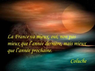 La France va mieux, oui, non pas 
mieux que l’année dernière, mais mieux 
que l’année prochaine. 
Coluche 
 