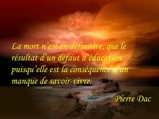 La mort n’est en définitive, que le 
résultat d’un défaut d’éducation 
puisqu’elle est la conséquence d’un 
manque de savoir-vivre. 
Pierre Dac 
 
