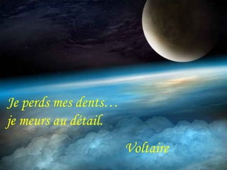 Je perds mes dents… 
je meurs au détail. 
Voltaire 
 