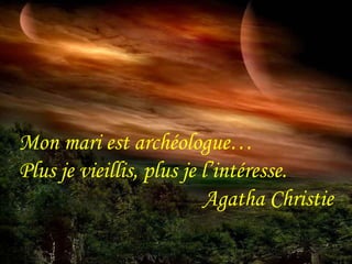Mon mari est archéologue… 
Plus je vieillis, plus je l’intéresse. 
Agatha Christie 
 