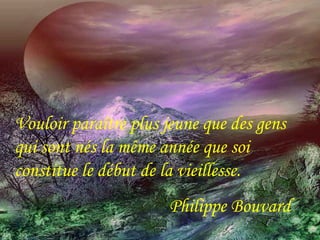 Vouloir paraître plus jeune que des gens 
qui sont nés la même année que soi 
constitue le début de la vieillesse. 
Philippe Bouvard 
 