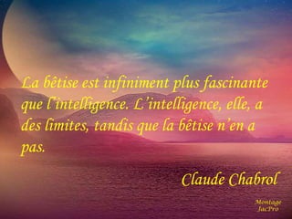 La bêtise est infiniment plus fascinante 
que l’intelligence. L’intelligence, elle, a 
des limites, tandis que la bêtise n’en a 
pas. 
Claude Chabrol 
Montage 
JacPro 
