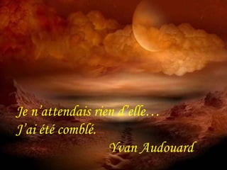 Je n’attendais rien d’elle… 
J’ai été comblé. 
Yvan Audouard 
Je n’attendais rien d’elle… 
J’ai été comblé. 
Yvan Audouard 
 