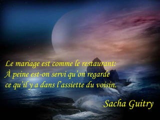 Le mariage est comme le restaurant: 
À peine est-on servi qu’on regarde 
ce qu’il y a dans l’assiette du voisin. 
Sacha Guitry 
 