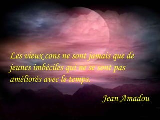 Les vieux cons ne sont jamais que de 
jeunes imbéciles qui ne se sont pas 
améliorés avec le temps. 
Jean Amadou 
 