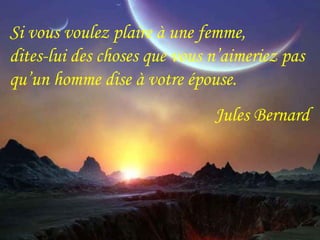 Si vous voulez plaire à une femme, 
dites-lui des choses que vous n’aimeriez pas 
qu’un homme dise à votre épouse. 
Jules Bernard 
 