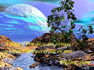 À force d’être déçu des autres, 
je finirai bien par croire en moi. 
Frédéric Dard 
 