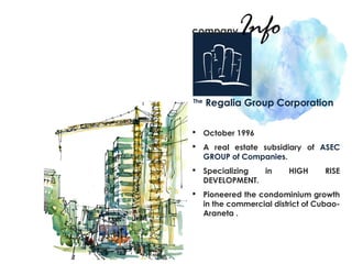 The
Regalia Group Corporation
 October 1996
 A real estate subsidiary of ASEC
GROUP of Companies.
 Specializing in HIGH RISE
DEVELOPMENT.
 Pioneered the condominium growth
in the commercial district of Cubao-
Araneta .
companyInfo
 