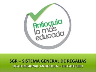 SGR – SISTEMA GENERAL DE REGALIAS
 OCAD REGIONAL ANTIOQUIA – EJE CAFETERO
 