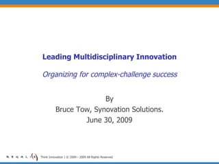 Leading Multidisciplinary Innovation

 Organizing for complex-challenge success


                        By
          Bruce Tow, Synovation Solutions.
                  June 30, 2009



Think Innovation | © 2004 - 2009 All Rights Reserved
 