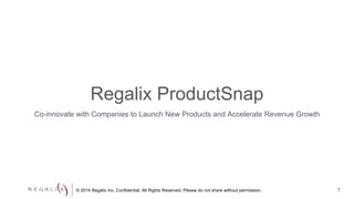 Regalix ProductSnap 
Co-innovate with Companies to Launch New Products and Accelerate Revenue Growth 
© 2014 Regalix Inc. Confidential. All Rights Reserved. Please do not share without permission. 
1 
 