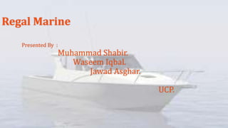 Regal Marine
Presented By :

Muhammad Shabir.
Waseem Iqbal.
Jawad Asghar.
UCP.

 