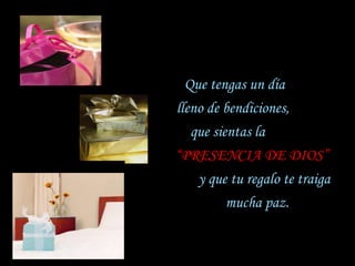 Que tengas un día  lleno de bendiciones,  que sientas la  “PRESENCIA DE DIOS”  y que tu regalo te traiga mucha paz. 