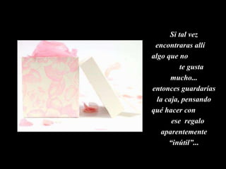 Si tal vez encontraras allí  algo que no  te gusta mucho... entonces guardarías la caja, pensando qué hacer con  ese  regalo aparentemente “inútil”... 